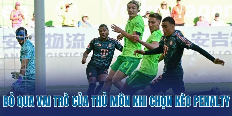 Bỏ qua vai trò của thủ môn khi chọn kèo penalty