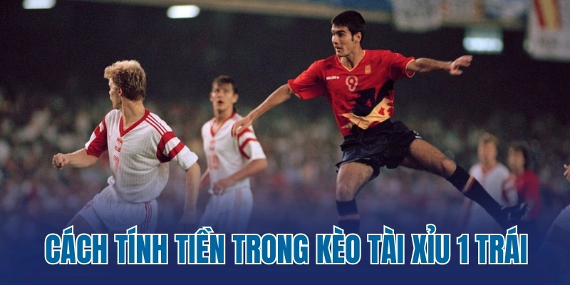 Cách tính tiền trong kèo tài xỉu 1 trái