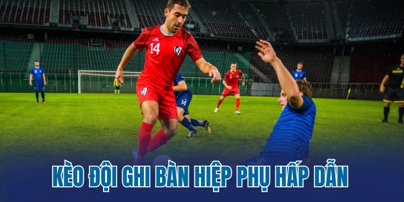 Kèo đội ghi bàn hiệp phụ hấp dẫn 