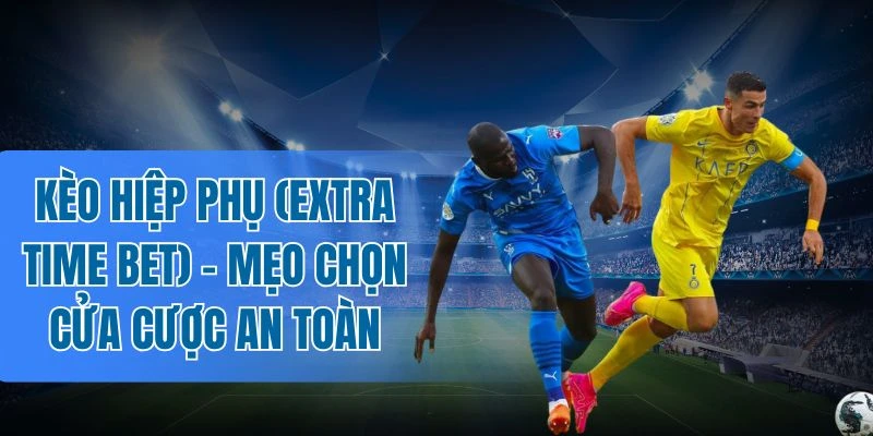 Kèo đội ghi bàn hiệp phụ hấp dẫn 